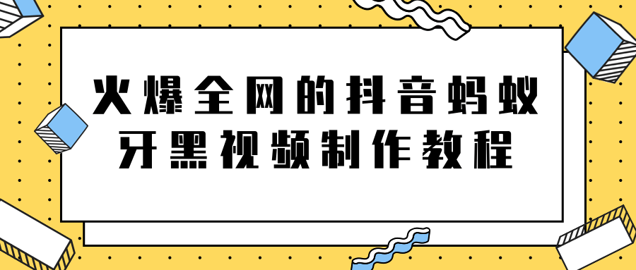 火爆全网的抖音“蚂蚁牙黑”视频制作教程，附软件【视频教程】-阿信资源库