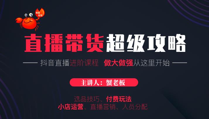 蟹老板抖音直播带货超级攻略：抖音直播带货的详细玩法，小店运营、付费投放等-阿信资源库