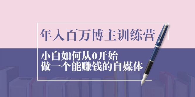 年入百万博主训练营：小白如何从0开始做一个能赚钱的自媒体-阿信资源库