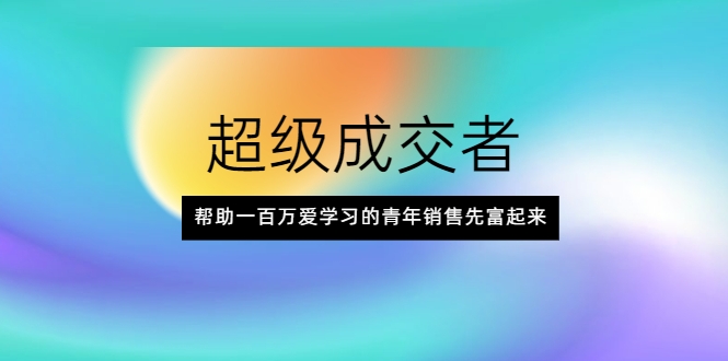 超级成交者，帮助一百万爱学习的青年销售先富起来-阿信资源库