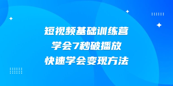 2021短视频基础训练营，学会7秒破播放，快速学会变现方法-阿信资源库