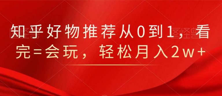 知乎好物推荐从0到1，看完=会玩，轻松月入2w+-阿信资源库