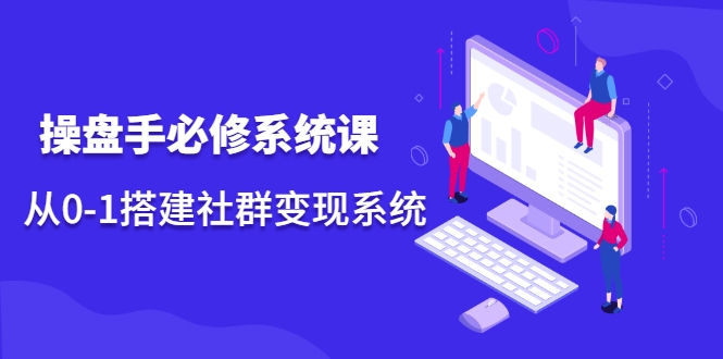 操盘手必修系统课，从0-1搭建社群变现系统-阿信资源库