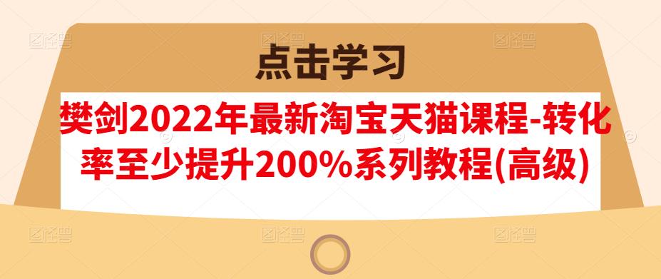 樊剑2022年最新淘宝天猫课程-转化率至少提升200%系列教程(高级)-阿信资源库
