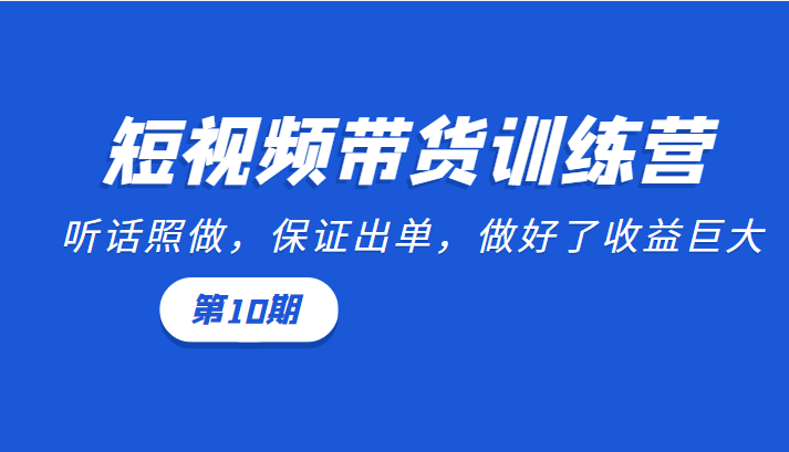 短视频带货训练营：听话照做，保证出单，做好了收益巨大（第10期）-阿信资源库