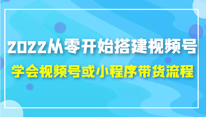 2022从零开始搭建视频号,学会视频号或小程序带货流程（价值599元）-阿信资源库