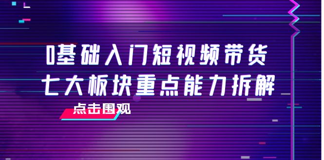 0基础入门短视频带货，七大板块重点能力拆解，7节精品课4小时干货-阿信资源库
