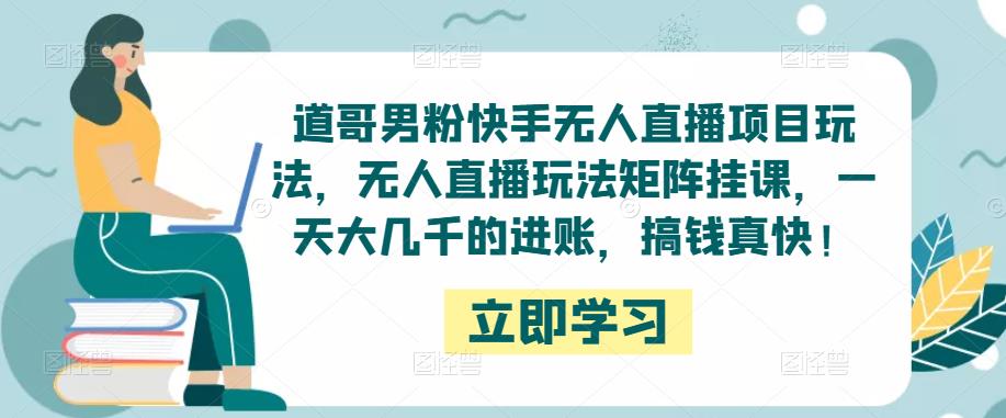道哥男粉快手无人直播项目玩法，无人直播玩法矩阵挂课，一天大几千的进账，搞钱真快！-阿信资源库