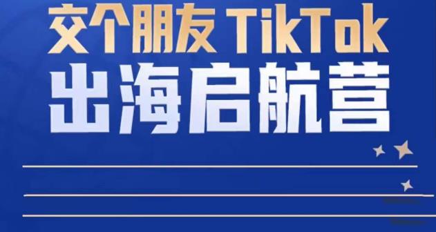 TikTok商家出海启航营：教你TikTok跨境电商的底层逻辑，即使是零基础的你也可以快速上手-阿信资源库