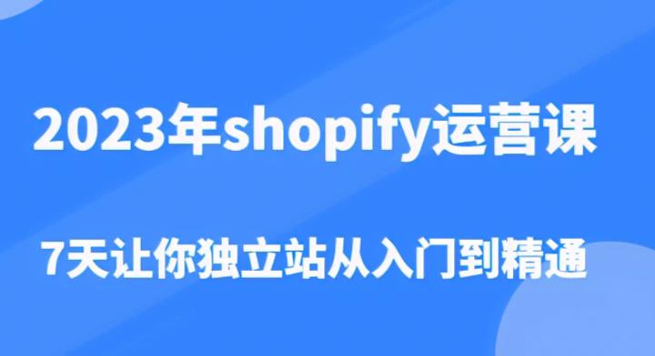 2023年shopify运营课，7天让你独立站从入门到精通（价值1980元）-阿信资源库