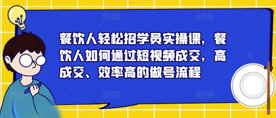 餐饮人轻松招学员实操课，餐饮人如何通过短视频成交，高成交、效率高的做号流程-阿信资源库