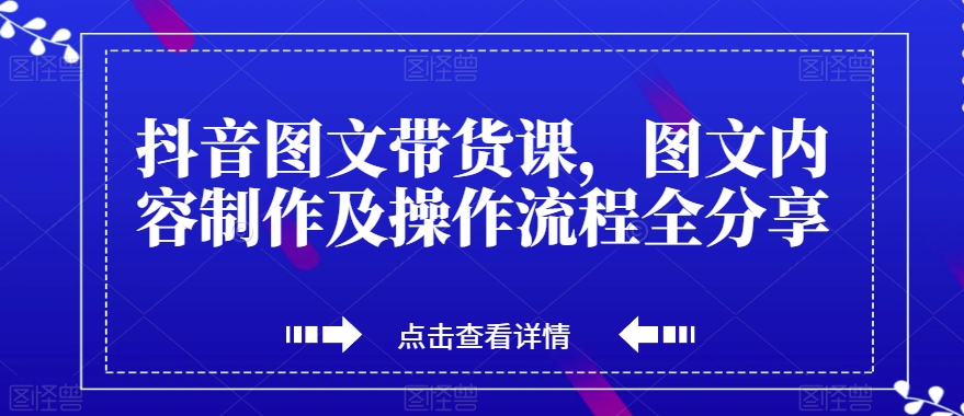 抖音图文带货课，图文内容制作及操作流程全分享-阿信资源库