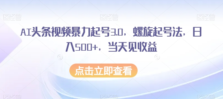 AI头条视频暴力起号3.0，螺旋起号法，日入500+，当天见收益【揭秘】-阿信资源库