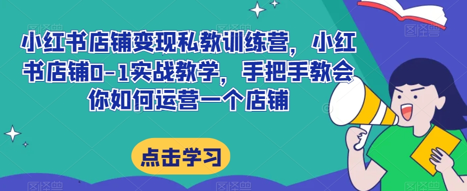 小红书店铺变现私教训练营，小红书店铺0-1实战教学，手把手教会你如何运营一个店铺-阿信资源库