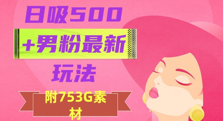 日吸500+男粉最新玩法，从作品制作到如何引流及后端变现，保姆级教程【揭秘】-阿信资源库