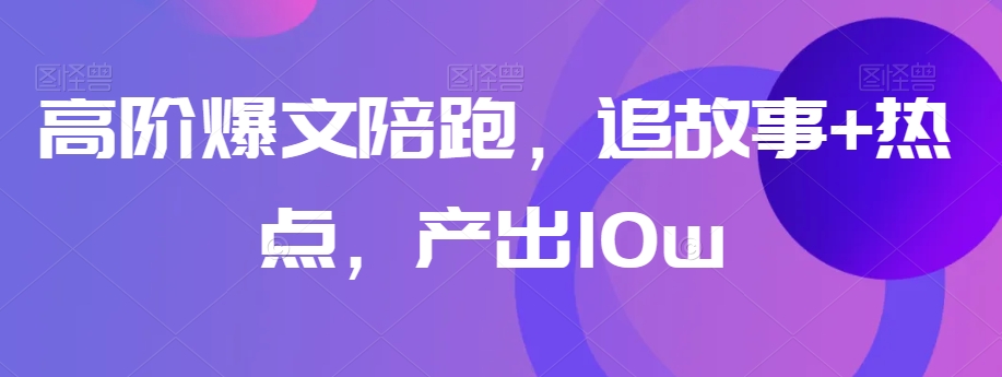 高阶爆文陪跑，追故事+热点，产出10w+-阿信资源库