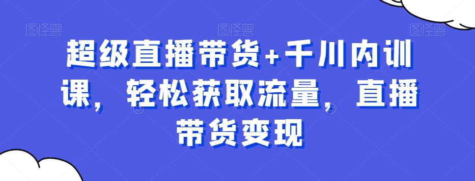 超级直播带货+千川内训课，轻松获取流量，直播带货变现-阿信资源库