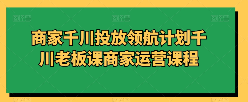 商家千川投放领航计划千川老板课商家运营课程-阿信资源库